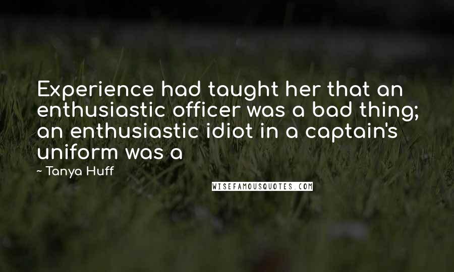 Tanya Huff Quotes: Experience had taught her that an enthusiastic officer was a bad thing; an enthusiastic idiot in a captain's uniform was a