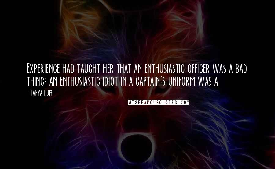 Tanya Huff Quotes: Experience had taught her that an enthusiastic officer was a bad thing; an enthusiastic idiot in a captain's uniform was a