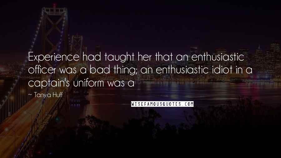 Tanya Huff Quotes: Experience had taught her that an enthusiastic officer was a bad thing; an enthusiastic idiot in a captain's uniform was a