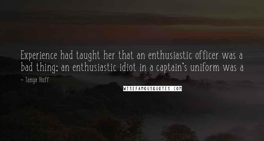 Tanya Huff Quotes: Experience had taught her that an enthusiastic officer was a bad thing; an enthusiastic idiot in a captain's uniform was a