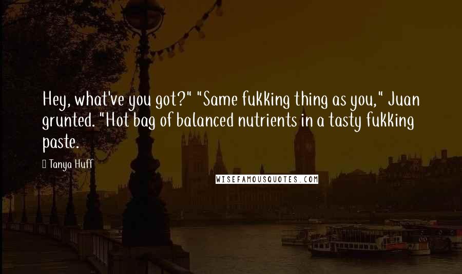 Tanya Huff Quotes: Hey, what've you got?" "Same fukking thing as you," Juan grunted. "Hot bag of balanced nutrients in a tasty fukking paste.