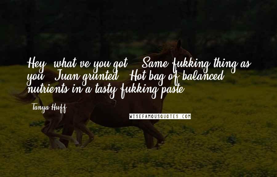 Tanya Huff Quotes: Hey, what've you got?" "Same fukking thing as you," Juan grunted. "Hot bag of balanced nutrients in a tasty fukking paste.