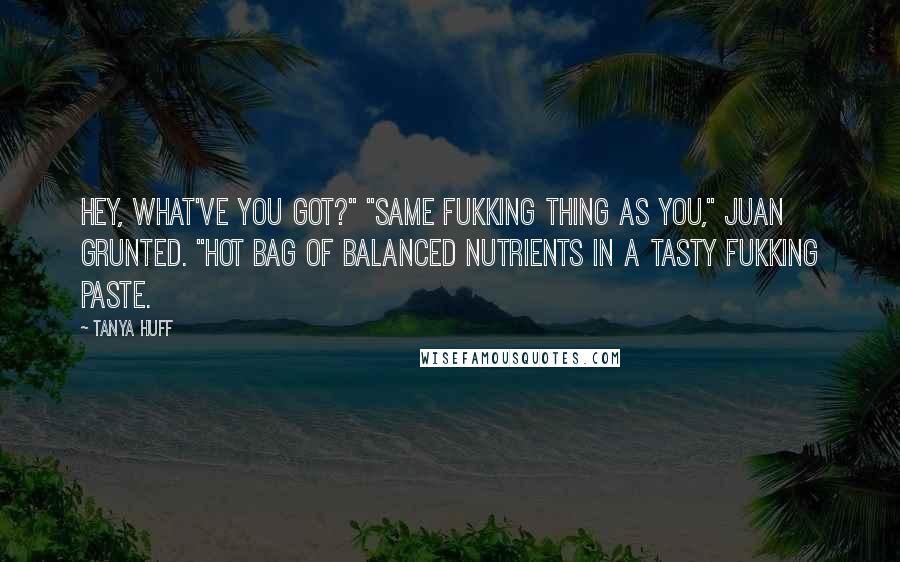 Tanya Huff Quotes: Hey, what've you got?" "Same fukking thing as you," Juan grunted. "Hot bag of balanced nutrients in a tasty fukking paste.