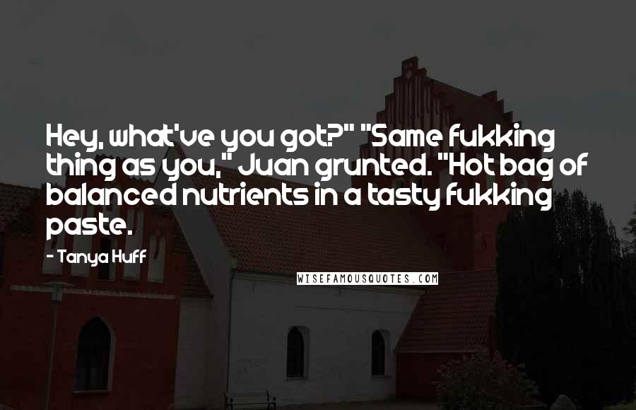 Tanya Huff Quotes: Hey, what've you got?" "Same fukking thing as you," Juan grunted. "Hot bag of balanced nutrients in a tasty fukking paste.