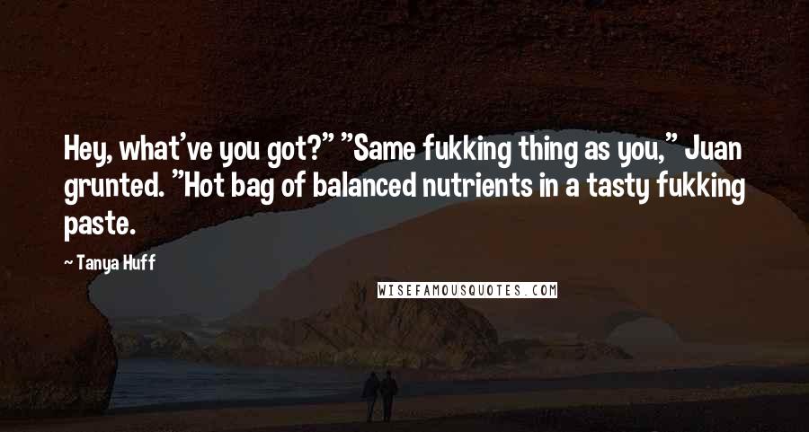 Tanya Huff Quotes: Hey, what've you got?" "Same fukking thing as you," Juan grunted. "Hot bag of balanced nutrients in a tasty fukking paste.