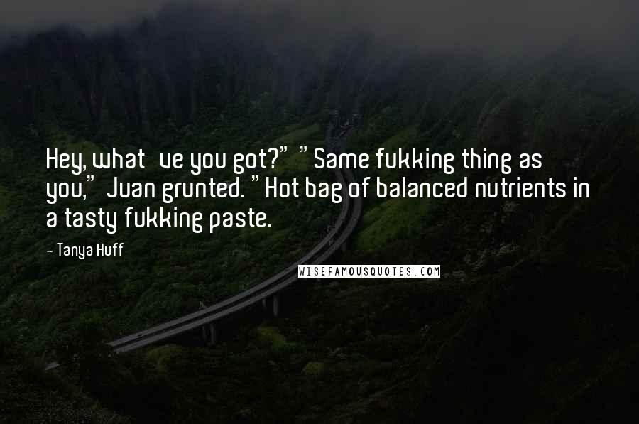 Tanya Huff Quotes: Hey, what've you got?" "Same fukking thing as you," Juan grunted. "Hot bag of balanced nutrients in a tasty fukking paste.