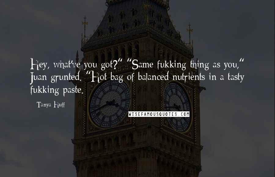 Tanya Huff Quotes: Hey, what've you got?" "Same fukking thing as you," Juan grunted. "Hot bag of balanced nutrients in a tasty fukking paste.