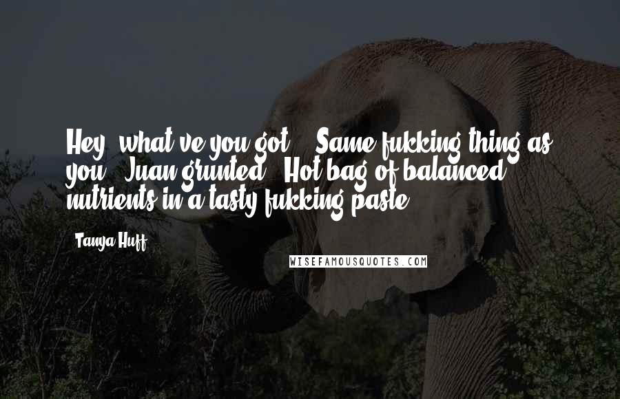 Tanya Huff Quotes: Hey, what've you got?" "Same fukking thing as you," Juan grunted. "Hot bag of balanced nutrients in a tasty fukking paste.