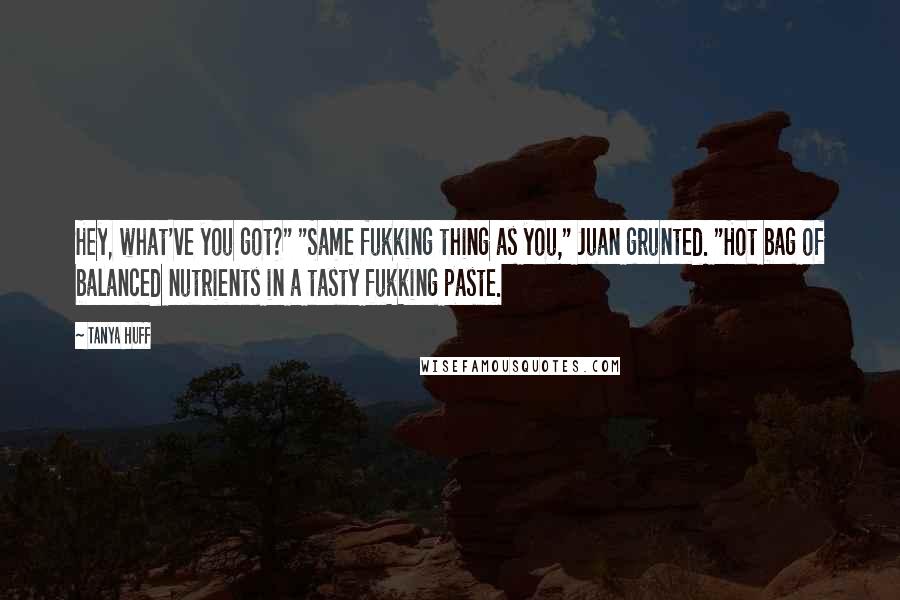 Tanya Huff Quotes: Hey, what've you got?" "Same fukking thing as you," Juan grunted. "Hot bag of balanced nutrients in a tasty fukking paste.