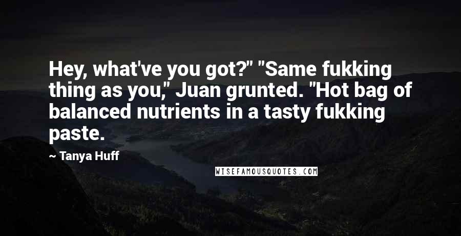 Tanya Huff Quotes: Hey, what've you got?" "Same fukking thing as you," Juan grunted. "Hot bag of balanced nutrients in a tasty fukking paste.