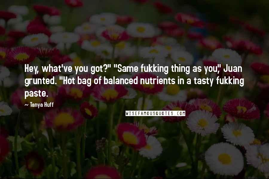 Tanya Huff Quotes: Hey, what've you got?" "Same fukking thing as you," Juan grunted. "Hot bag of balanced nutrients in a tasty fukking paste.