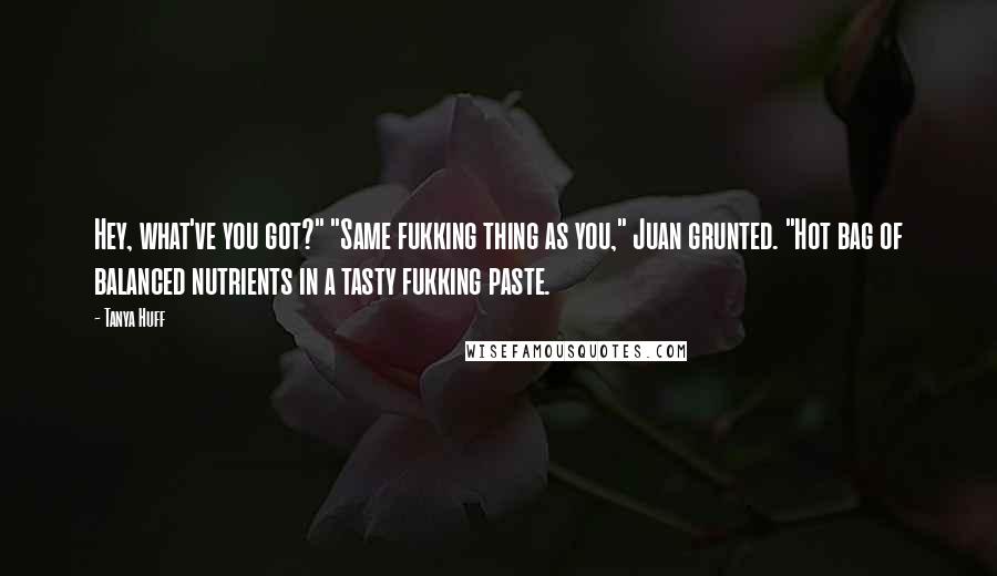 Tanya Huff Quotes: Hey, what've you got?" "Same fukking thing as you," Juan grunted. "Hot bag of balanced nutrients in a tasty fukking paste.