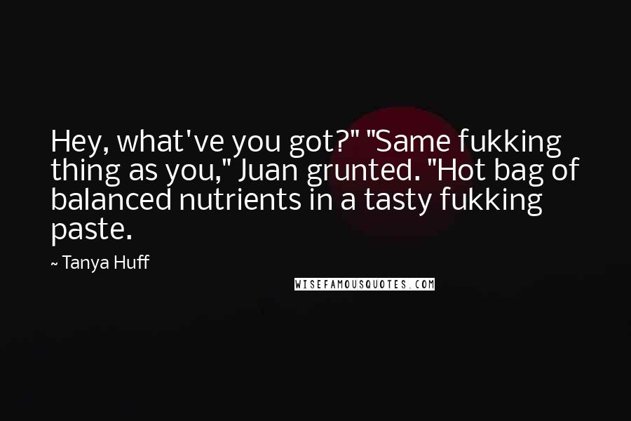 Tanya Huff Quotes: Hey, what've you got?" "Same fukking thing as you," Juan grunted. "Hot bag of balanced nutrients in a tasty fukking paste.