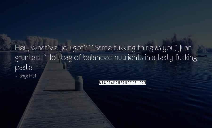 Tanya Huff Quotes: Hey, what've you got?" "Same fukking thing as you," Juan grunted. "Hot bag of balanced nutrients in a tasty fukking paste.