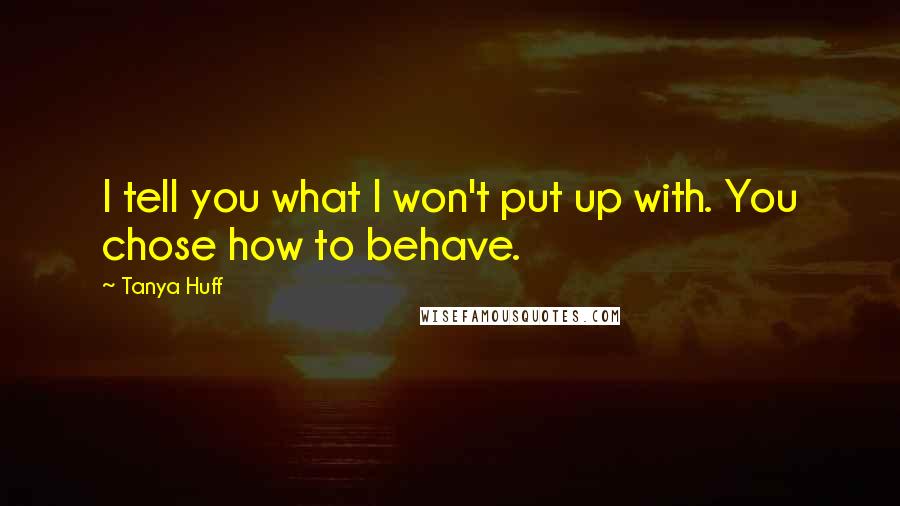 Tanya Huff Quotes: I tell you what I won't put up with. You chose how to behave.