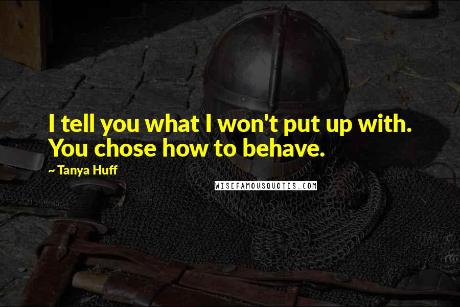 Tanya Huff Quotes: I tell you what I won't put up with. You chose how to behave.