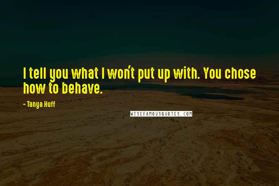 Tanya Huff Quotes: I tell you what I won't put up with. You chose how to behave.