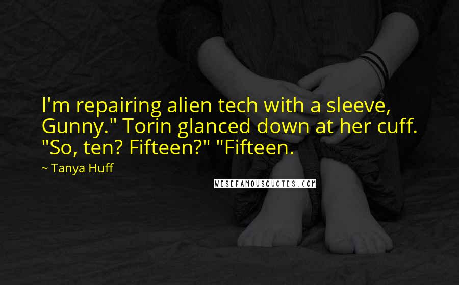 Tanya Huff Quotes: I'm repairing alien tech with a sleeve, Gunny." Torin glanced down at her cuff. "So, ten? Fifteen?" "Fifteen.