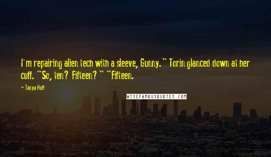 Tanya Huff Quotes: I'm repairing alien tech with a sleeve, Gunny." Torin glanced down at her cuff. "So, ten? Fifteen?" "Fifteen.