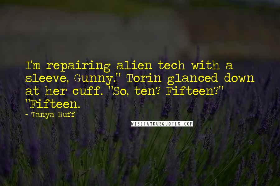 Tanya Huff Quotes: I'm repairing alien tech with a sleeve, Gunny." Torin glanced down at her cuff. "So, ten? Fifteen?" "Fifteen.