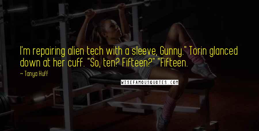 Tanya Huff Quotes: I'm repairing alien tech with a sleeve, Gunny." Torin glanced down at her cuff. "So, ten? Fifteen?" "Fifteen.