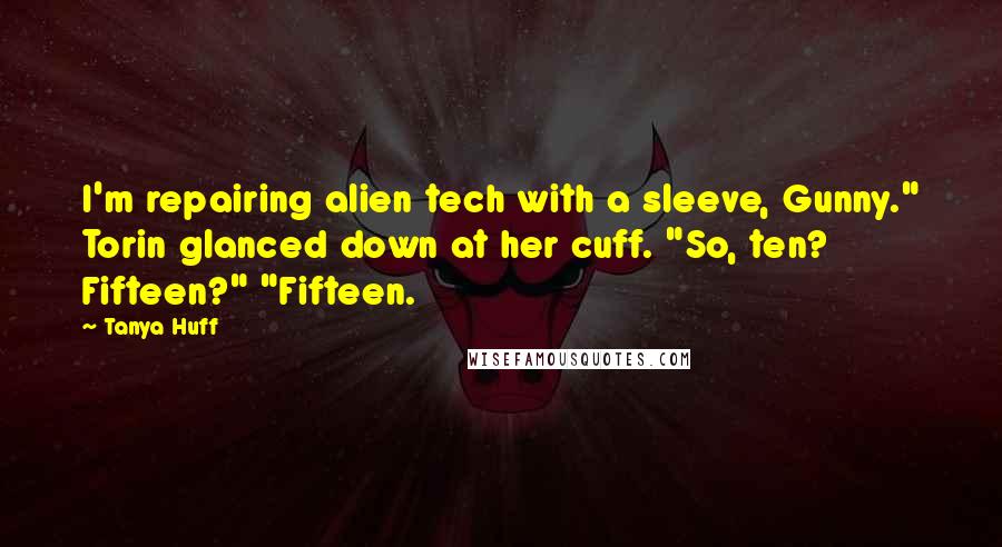 Tanya Huff Quotes: I'm repairing alien tech with a sleeve, Gunny." Torin glanced down at her cuff. "So, ten? Fifteen?" "Fifteen.