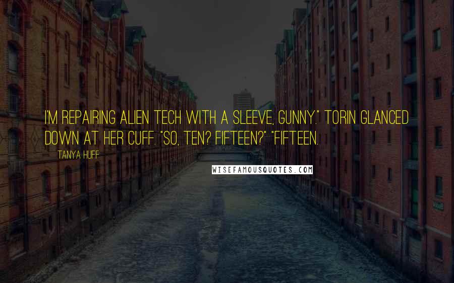 Tanya Huff Quotes: I'm repairing alien tech with a sleeve, Gunny." Torin glanced down at her cuff. "So, ten? Fifteen?" "Fifteen.