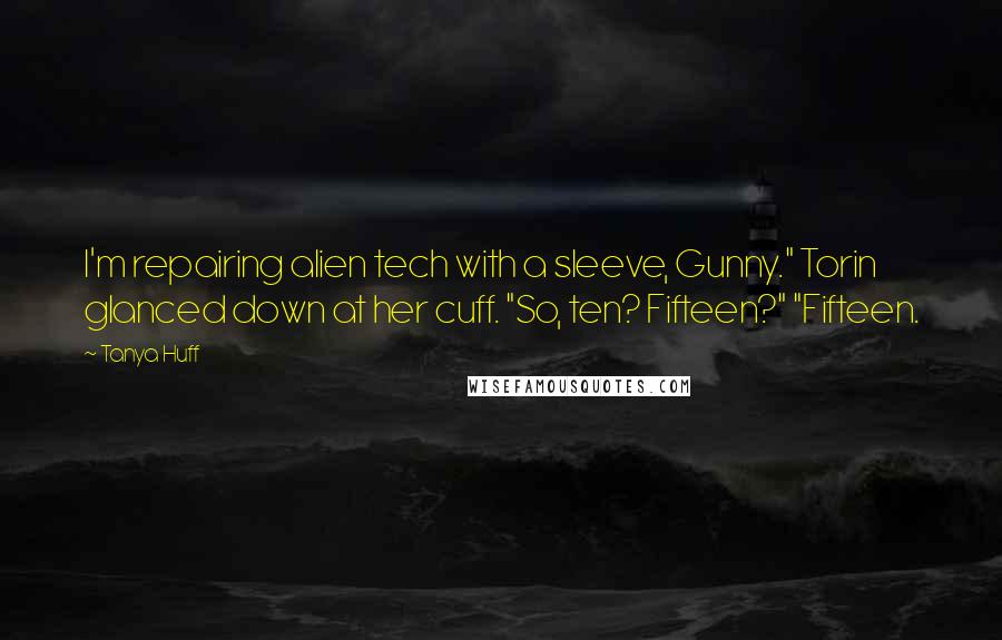 Tanya Huff Quotes: I'm repairing alien tech with a sleeve, Gunny." Torin glanced down at her cuff. "So, ten? Fifteen?" "Fifteen.