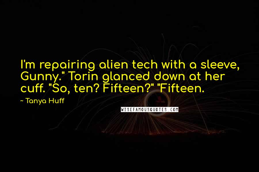 Tanya Huff Quotes: I'm repairing alien tech with a sleeve, Gunny." Torin glanced down at her cuff. "So, ten? Fifteen?" "Fifteen.