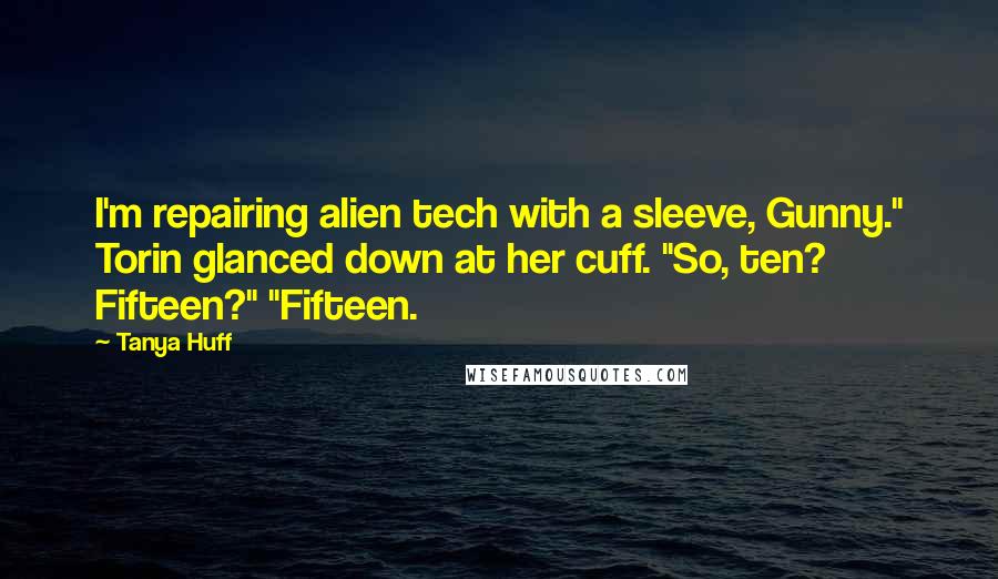 Tanya Huff Quotes: I'm repairing alien tech with a sleeve, Gunny." Torin glanced down at her cuff. "So, ten? Fifteen?" "Fifteen.