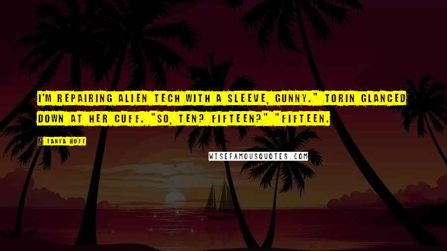 Tanya Huff Quotes: I'm repairing alien tech with a sleeve, Gunny." Torin glanced down at her cuff. "So, ten? Fifteen?" "Fifteen.