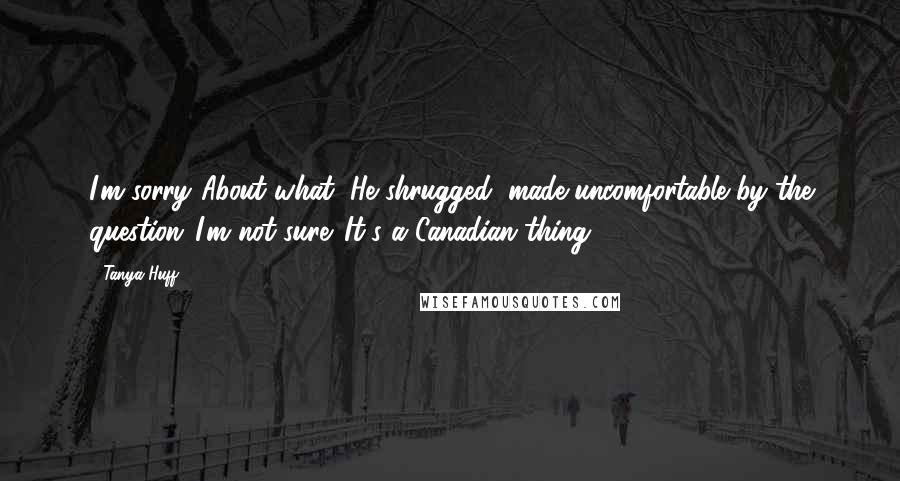Tanya Huff Quotes: I'm sorry."About what?"He shrugged, made uncomfortable by the question."I'm not sure. It's a Canadian thing.