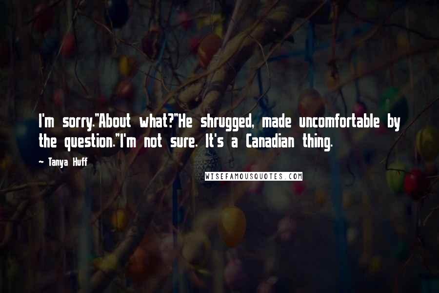 Tanya Huff Quotes: I'm sorry."About what?"He shrugged, made uncomfortable by the question."I'm not sure. It's a Canadian thing.