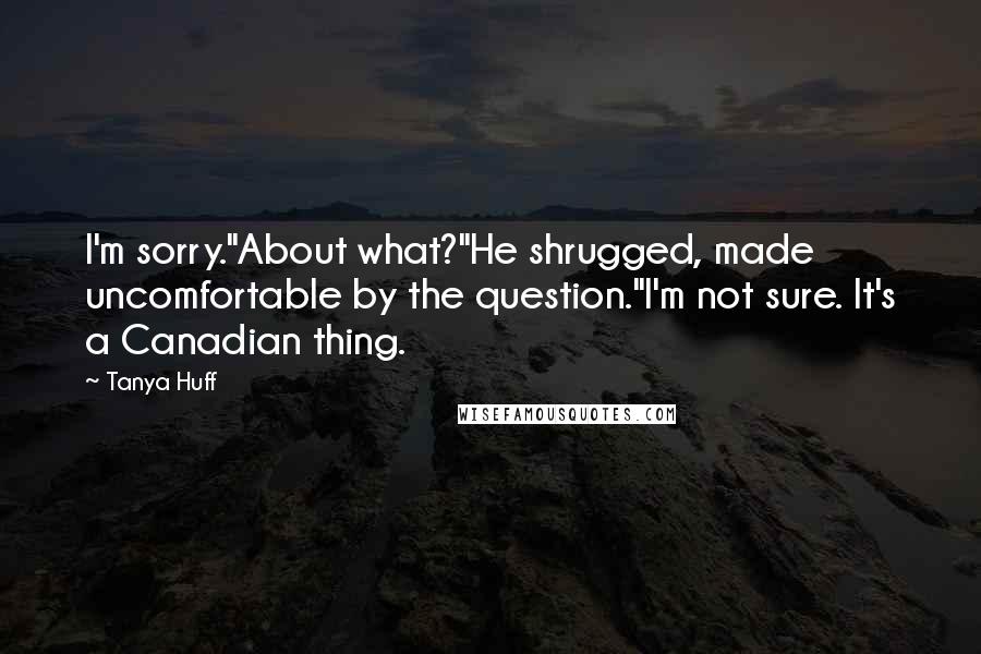 Tanya Huff Quotes: I'm sorry."About what?"He shrugged, made uncomfortable by the question."I'm not sure. It's a Canadian thing.