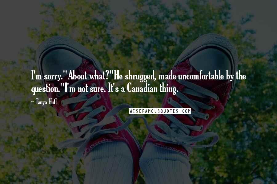 Tanya Huff Quotes: I'm sorry."About what?"He shrugged, made uncomfortable by the question."I'm not sure. It's a Canadian thing.