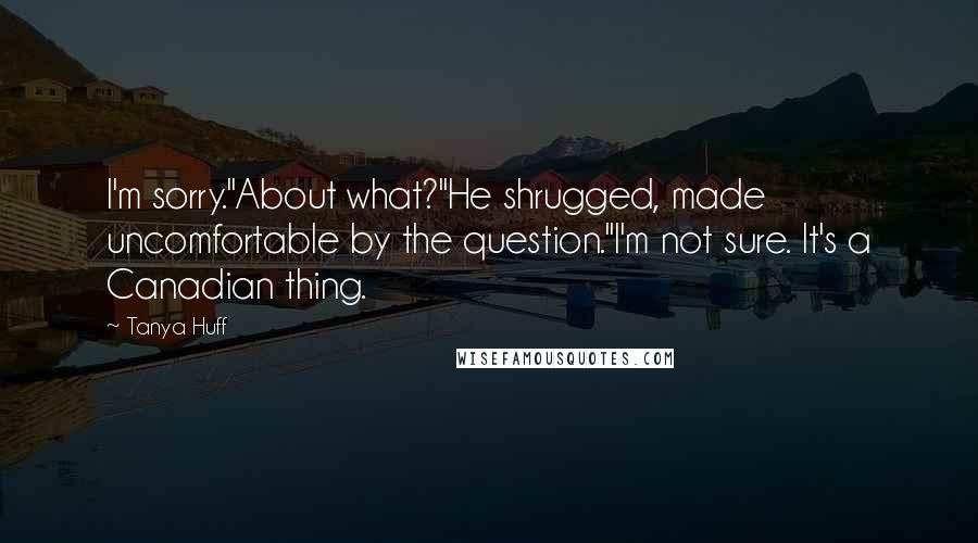 Tanya Huff Quotes: I'm sorry."About what?"He shrugged, made uncomfortable by the question."I'm not sure. It's a Canadian thing.