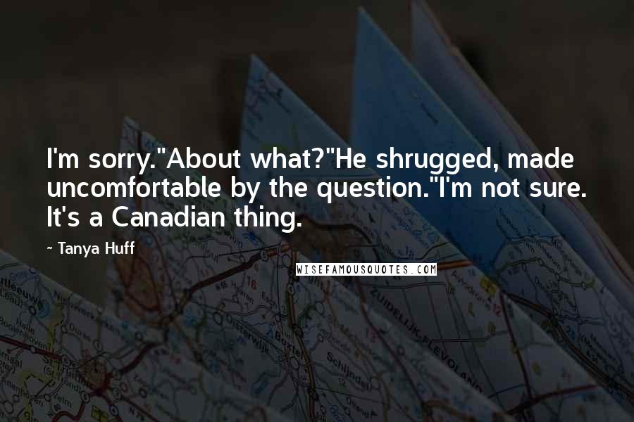 Tanya Huff Quotes: I'm sorry."About what?"He shrugged, made uncomfortable by the question."I'm not sure. It's a Canadian thing.