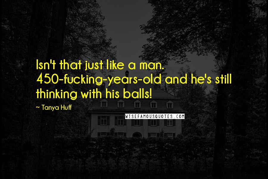 Tanya Huff Quotes: Isn't that just like a man. 450-fucking-years-old and he's still thinking with his balls!