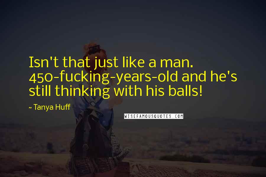 Tanya Huff Quotes: Isn't that just like a man. 450-fucking-years-old and he's still thinking with his balls!