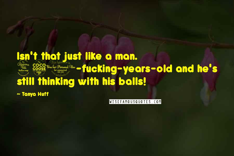 Tanya Huff Quotes: Isn't that just like a man. 450-fucking-years-old and he's still thinking with his balls!