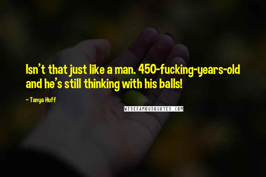 Tanya Huff Quotes: Isn't that just like a man. 450-fucking-years-old and he's still thinking with his balls!