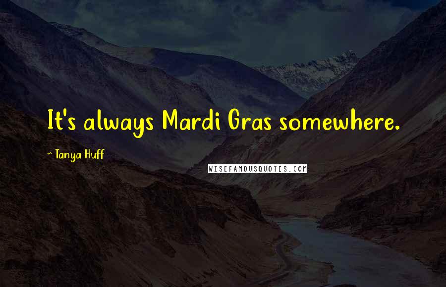 Tanya Huff Quotes: It's always Mardi Gras somewhere.