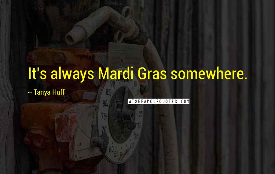 Tanya Huff Quotes: It's always Mardi Gras somewhere.