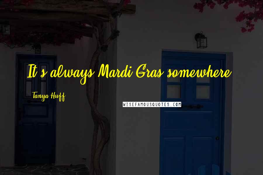 Tanya Huff Quotes: It's always Mardi Gras somewhere.