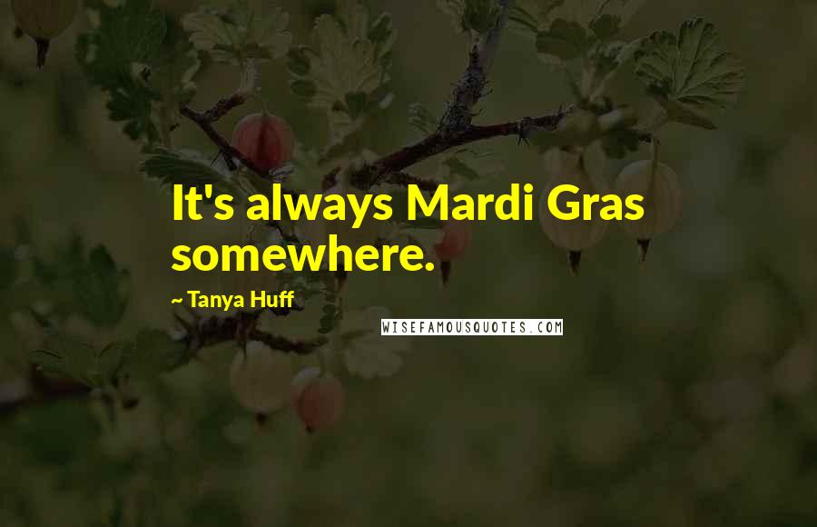 Tanya Huff Quotes: It's always Mardi Gras somewhere.