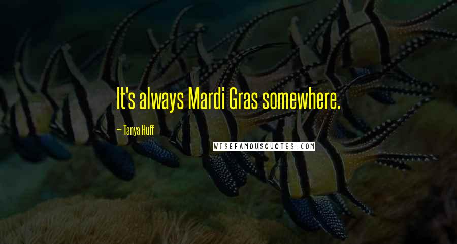 Tanya Huff Quotes: It's always Mardi Gras somewhere.