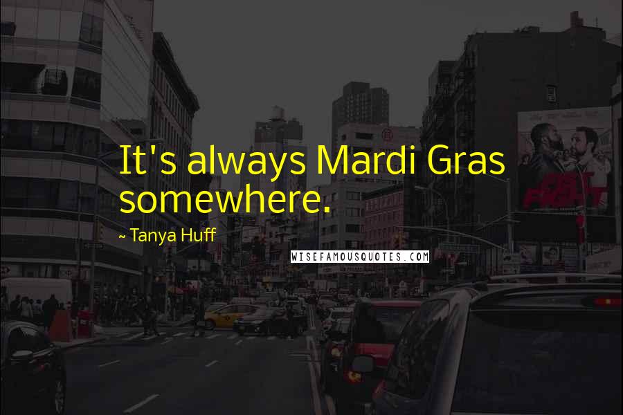 Tanya Huff Quotes: It's always Mardi Gras somewhere.