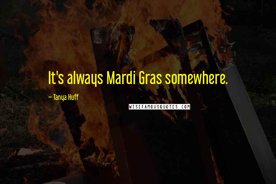 Tanya Huff Quotes: It's always Mardi Gras somewhere.