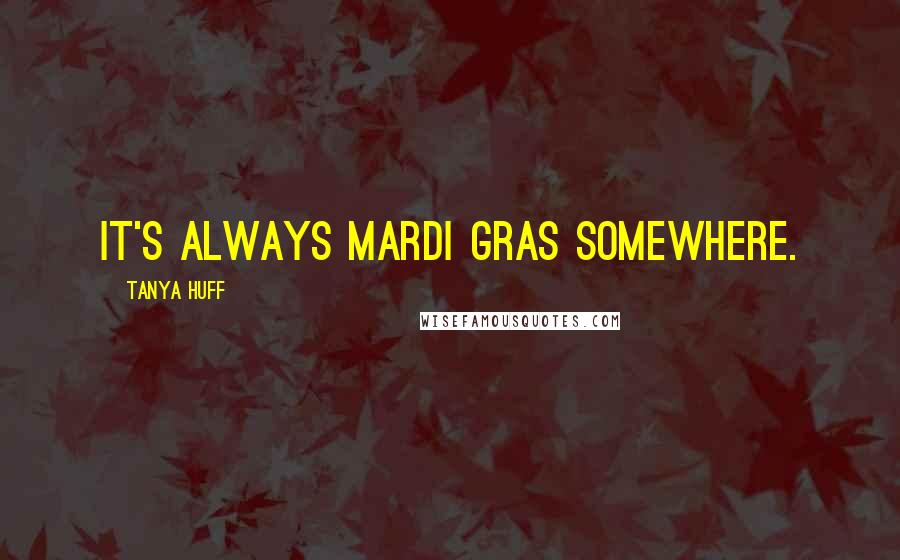 Tanya Huff Quotes: It's always Mardi Gras somewhere.