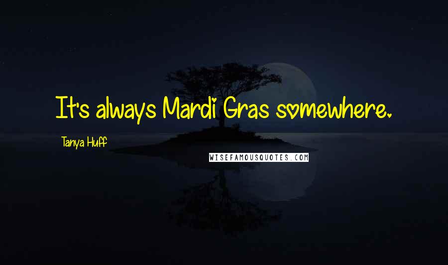 Tanya Huff Quotes: It's always Mardi Gras somewhere.